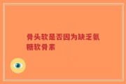 骨头软是否因为缺乏氨糖软骨素