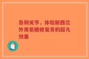 告别关节，体验新西兰外用氨糖修复膏的超凡效果