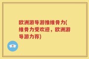 欧洲游导游推维骨力(维骨力受欢迎，欧洲游导游力荐)
