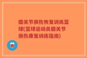 膝关节损伤恢复训练篮球(篮球运动员膝关节损伤康复训练指南)