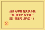 维骨力哪里有卖多少钱一瓶(维骨力多少钱一瓶？哪里可以购买？)