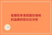 氨糖软骨素胶囊价格哈药品牌的性价比分析