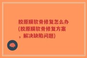 胶原膜软骨修复怎么办(胶原膜软骨修复方案，解决缺陷问题)