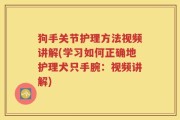 狗手关节护理方法视频讲解(学习如何正确地护理犬只手腕：视频讲解)