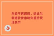 年轻不再遥远，诺比尔氨糖软骨素助你重拾灵活关节