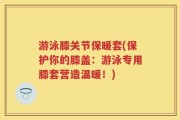 游泳膝关节保暖套(保护你的膝盖：游泳专用膝套营造温暖！)