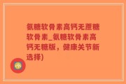 氨糖软骨素高钙无蔗糖软骨素_氨糖软骨素高钙无糖版，健康关节新选择)