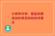 小杨哥分享：膝盖氨糖涂抹的真实体验和效果大