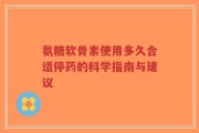 氨糖软骨素使用多久合适停药的科学指南与建议