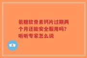 氨糖软骨素钙片过期两个月还能安全服用吗？听听专家怎么说