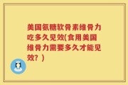 美国氨糖软骨素维骨力吃多久见效(食用美国维骨力需要多久才能见效？)