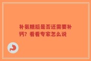 补氨糖后是否还需要补钙？看看专家怎么说