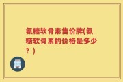氨糖软骨素售价牌(氨糖软骨素的价格是多少？)