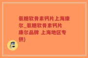 氨糖软骨素钙片上海康尔_氨糖软骨素钙片 康尔品牌 上海地区专供)