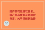 国产葵花氨糖软骨素_国产高品质葵花氨糖软骨素：关节保健新选择