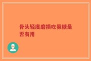 骨头轻度磨损吃氨糖是否有用