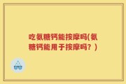 吃氨糖钙能按摩吗(氨糖钙能用于按摩吗？)