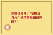 氨糖活骨片(“氨糖活骨片”如何帮助强健骨骼？)
