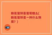 赖氨葡锌是葡萄糖么(赖氨葡锌是一种什么物质？)
