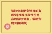 猫软骨素便宜好用的有哪些(推荐几款性价比高的猫软骨素，帮助宠物骨骼健康)