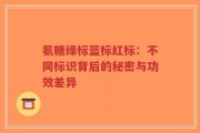 氨糖绿标蓝标红标：不同标识背后的秘密与功效差异