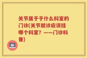 关节属于于什么科室的门诊(关节就诊应该挂哪个科室？——门诊科普)