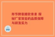 邦节牌氨糖软骨素 探秘厂家背后的品质保障与研发实力