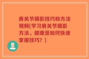 肩关节摄影技巧和方法视频(学习肩关节摄影方法，健康派如何快速掌握技巧？)