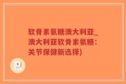 软骨素氨糖澳大利亚_澳大利亚软骨素氨糖：关节保健新选择)