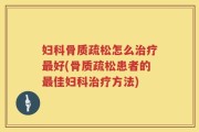 妇科骨质疏松怎么治疗最好(骨质疏松患者的最佳妇科治疗方法)
