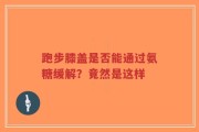跑步膝盖是否能通过氨糖缓解？竟然是这样