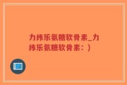 力纬乐氨糖软骨素_力纬乐氨糖软骨素：)