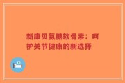新康贝氨糖软骨素：呵护关节健康的新选择