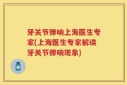 牙关节弹响上海医生专家(上海医生专家解读牙关节弹响现象)