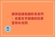 康琪倍健氨糖软骨素钙：关爱关节健康的优质营养补充剂
