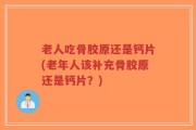 老人吃骨胶原还是钙片(老年人该补充骨胶原还是钙片？)