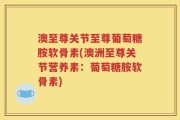 澳至尊关节至尊葡萄糖胺软骨素(澳洲至尊关节营养素：葡萄糖胺软骨素)
