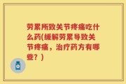 劳累所致关节疼痛吃什么药(缓解劳累导致关节疼痛，治疗药方有哪些？)