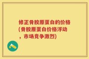 修正骨胶原蛋白的价格(骨胶原蛋白价格浮动，市场竞争激烈)