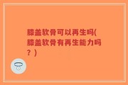 膝盖软骨可以再生吗(膝盖软骨有再生能力吗？)