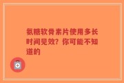 氨糖软骨素片使用多长时间见效？你可能不知道的