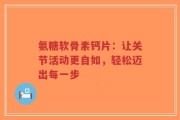 氨糖软骨素钙片：让关节活动更自如，轻松迈出每一步