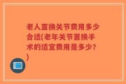 老人置换关节费用多少合适(老年关节置换手术的适宜费用是多少？)
