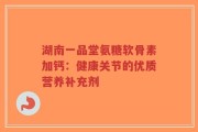 湖南一品堂氨糖软骨素加钙：健康关节的优质营养补充剂