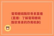 葡萄糖硫酸软骨素直播(直播：了解葡萄糖硫酸软骨素的作用机制)