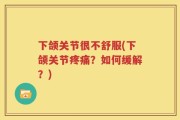 下颌关节很不舒服(下颌关节疼痛？如何缓解？)