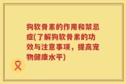 狗软骨素的作用和禁忌症(了解狗软骨素的功效与注意事项，提高宠物健康水平)