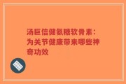 汤巨信健氨糖软骨素：为关节健康带来哪些神奇功效