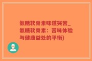 氨糖软骨素味道哭苦_氨糖软骨素：苦味体验与健康益处的平衡)