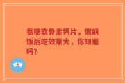 氨糖软骨素钙片，饭前饭后吃效果大，你知道吗？